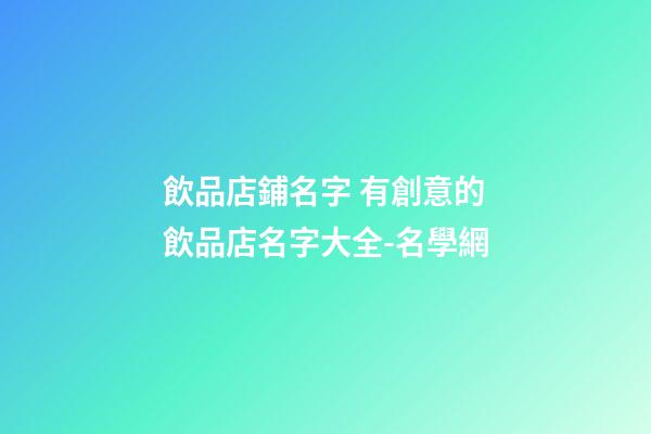 飲品店鋪名字 有創意的飲品店名字大全-名學網-第1張-店鋪起名-玄機派